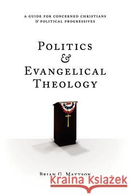 Politics & Evangelical Theology: A Guide For Concerned Christians and Political Progressives Mattson, Brian G. 9781477566213