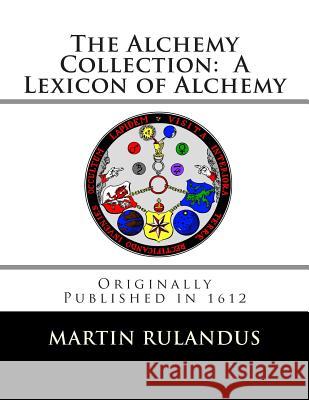 The Alchemy Collection: A Lexicon of Alchemy Martin Rulandus Adam Goldsmith Adam Goldsmith 9781477567197 Createspace