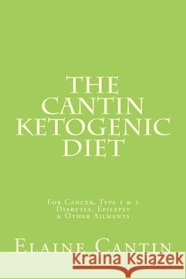 The Cantin Ketogenic Diet: For Cancer, Type 1 & 2 Diabetes, Epilepsy & Other Ailments Elaine Cantin Katherine Cantin Gilli Moorhawk 9781477567593 Createspace