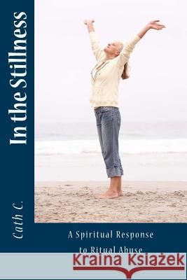 In the Stillness: A Spiritual Response to Ritual Abuse Cath C 9781477567883 Createspace Independent Publishing Platform