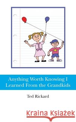 Anything Worth Knowing I Learned From the Grandkids Ted Rickard 9781477568972 Createspace Independent Publishing Platform