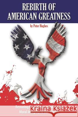 Rebirth of American Greatness: Restoring Fiscal Responsibility and Moral Integrity to Our Nation Peter Hughes 9781477569726 Createspace