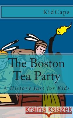 The Boston Tea Party: A History Just for Kids Kidcaps 9781477570043