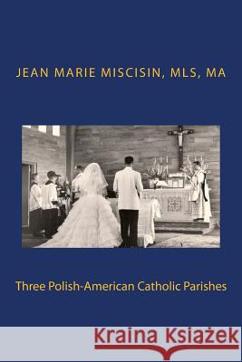 Three Polish-American Catholic Parishes Jean Marie Miscisin 9781477571477 Createspace