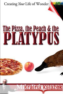 The Pizza, the Peach, and the Platypus: Creating Your Life of Wonder Mike Robertson 9781477572665 Createspace Independent Publishing Platform