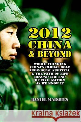 2012, China & Beyond: World Thinking, China's Global Role, Individual Survival and the Path of Life beyond the End of Civilization as we kno Marques, Daniel 9781477574126 Createspace