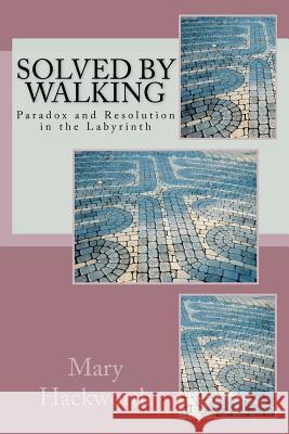 Solved by Walking: Paradox and Resolution in the Labyrinth Mary T. Hackwort 9781477576113 Createspace