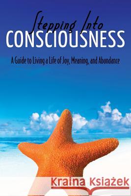 Stepping Into Consciousness: A Guide to Living a Life of Joy, Meaning, and Abundance Nicky Rolland 9781477576656