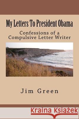 My Letters To President Obama: Confessions of a Compulsive Letter Writer Green, Jim 9781477578124 Createspace