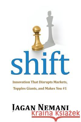 Shift: Innovation That Disrupts Markets, Topples Giants, and Makes You #1 Jagan Nemani 9781477579749 Createspace