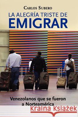 La alegría triste de emigrar: Venezolanos que se fueron a Norteamérica Subero, Carlos 9781477585702 Createspace