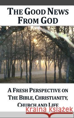 The Good News From God: A Fresh Perspective on The Bible, Christianity, Church, and Life, 2nd Edition Church, Outreach 9781477586327 Createspace