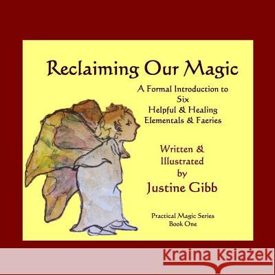 Reclaiming Our Magic: A Formal Introduction to 6 Helpful & Healing Elementals & Faeries: Practical Magic Series Book One Justine Gibb 9781477594995 Createspace Independent Publishing Platform