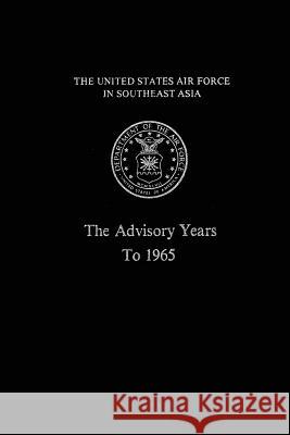 The United States Air Force in South East Asia: The Advisory Years to 1965 Robert F. Futrell Martin Blumenson 9781477599112