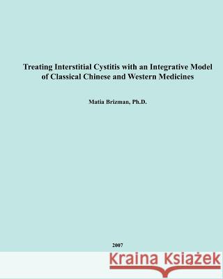 Treating Interstitial Cystitis With An Integrative Model of Classical Chinese and Western Medicines Brizman, Matia 9781477599259 Createspace