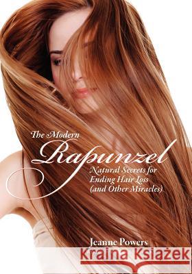 The Modern Rapunzel: Natural Secrets for Ending Hair Loss (and Other Miracles) Jeanne Powers 9781477601051