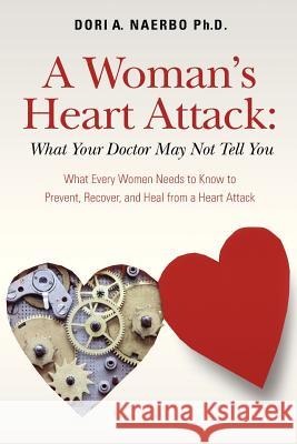 A Woman's Heart Attack: What Your Doctor May Not Tell You: What Every Women Needs to Know to Prevent, Recover, and Heal from a Heart Attack Dori A. Naerb 9781477604106 Createspace