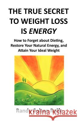 The True Secret to Weight Loss Is Energy: How to Forget about Dieting, Restore Your Natural Energy, and Attain Your Ideal Weight Randy Colton Rolfe 9781477605974