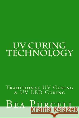 UV Curing Technology: Traditional UV Curing & UV LED Curing Purcell, Bea 9781477606193