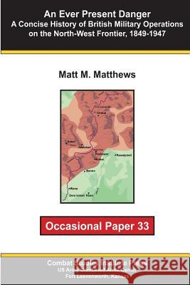 An Ever Present Danger: A Concise History of British Military Operations on the North-West Frontier, 1849-1947: Occasional Paper 33 Matt M. Matthews Combat Studies Institute 9781477606629 Createspace