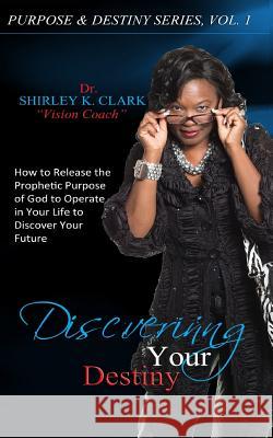 Discovering Your Destiny: How to Release the Prophetic Purpose of God to Operate in Your Life to Secure Your Future Dr Shirley K. Clark 9781477608586 Createspace Independent Publishing Platform