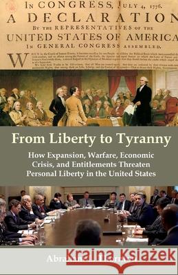 From Liberty to Tyranny: How Expansion, Warfare, Economic Crisis, and Entitlements Threaten Personal Liberty in the United States Abraham L. Thornton 9781477613306 Createspace