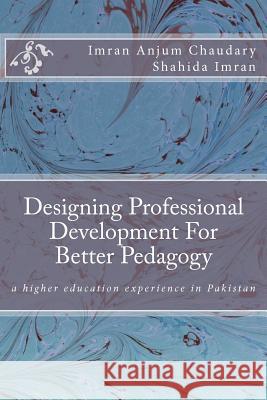 Designing Professional Development For Better Pedagogy: a higher education experience in Pakistan Imran, Shahida 9781477614327 Createspace