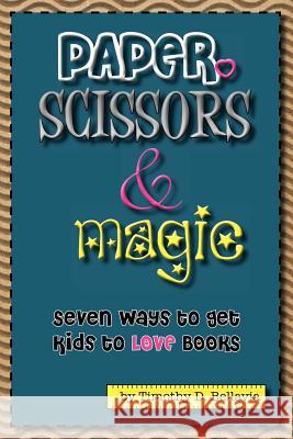 Paper, Scissors & Magic: Seven Ways to get your kids to LOVE Books Bellavia, Timothy D. 9781477625170 Createspace Independent Publishing Platform