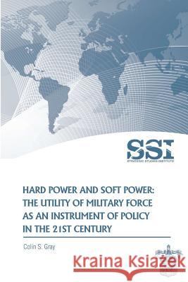 Hard Power and Soft Power: The Utility of Military Force as an Instrument of Policy in the 21st Century Colin S. Gray 9781477626702