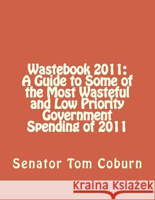 Wastebook 2011: A Guide to Some of the Most Wasteful and Low Priority Government Spending of 2011 Senator Tom Coburn 9781477627839 Createspace Independent Publishing Platform