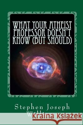 What Your Atheist Professor Doesn't Know (But Should) Stephen Joseph Williams 9781477631539 Createspace