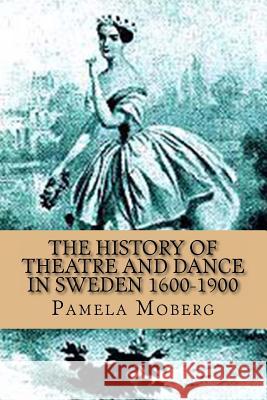 The History of Theatre and Dance in Sweden 1600-1900 Pamela V. Moberg 9781477633526