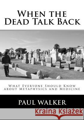 When the Dead Talk Back: What Everyone Should Know about Metaphysics and Medicine MR Paul Jude Walker 9781477642252