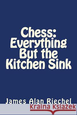 Chess: Everything But the Kitchen Sink James Alan Riechel 9781477647561 Createspace