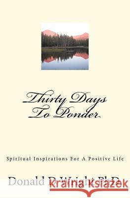 Thirty Days To Ponder: Spiritual Inspirations For A Positive Life Wright Phd, Donald D. 9781477647868