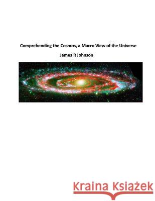 Comprehending the Cosmos, a Macro View of the Universe MR James R. Johnson 9781477649695 Createspace Independent Publishing Platform