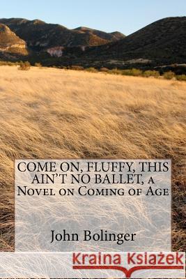 COME ON, FLUFFY, THIS AIN'T NO BALLET, a Novel on Coming of Age Bolinger, John 9781477651124 Createspace