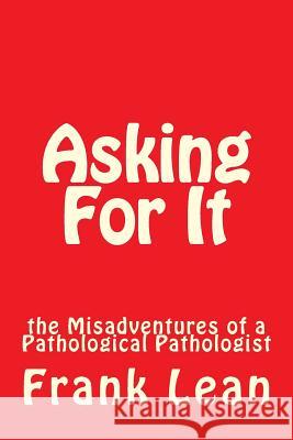 Asking For It: the Misadventures of a Pathological Pathologist Lean, Frank 9781477652466 Createspace