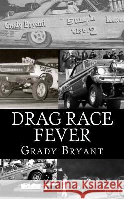 Drag Race Fever: The adventures of a young drag racer following his dream of competing with the factory cars in the early days of the m Bryant, Grady 9781477655276