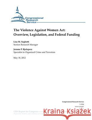 The Violence Against Women Act: Overview, Legislation, and Federal Funding Bjelopera, Jerome P. 9781477656549