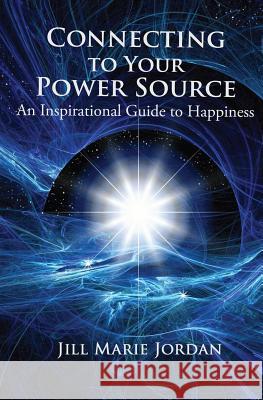 Connecting to Your Power Source: An Inspirational Guide to Happiness Jill Marie Jordan 9781477656655