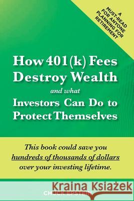 How 401(k) Fees Destroy Wealth and What Investors Can Do To Protect Themselves: This book could save you hundreds of thousands of dollars over your in Epstein, Chuck 9781477657997 Createspace