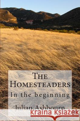 The Homesteaders: In the beginning Ashbourn, Julian 9781477659755 Createspace