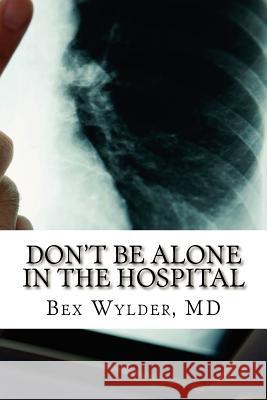 Don't Be Alone In The Hospital: How to protect yourself from the risks inherent in hospitalization today Wylder MD, Bex 9781477660058 Createspace