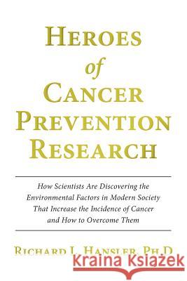 Heroes of Cancer Prevention Research: How Scientists Are Discovering the Environmental Factors in Modern Society That Increase the Incidence of Cancer Richard L. Hansle 9781477662083 Createspace Independent Publishing Platform