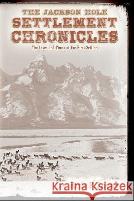 The Jackson Hole Settlement Chronicles: The Lives and Times of the First Settlers Earle F. Layser 9781477664445 Createspace