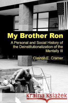 My Brother Ron: A Personal and Social History of the Deinstitutionalization of the Mentally Ill MR Clayton E. Cramer 9781477667538