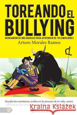 Toreando el bullying: Herramientas milenarias para aprender de tus emociones Morales Ramos, Arturo 9781477667767 Createspace