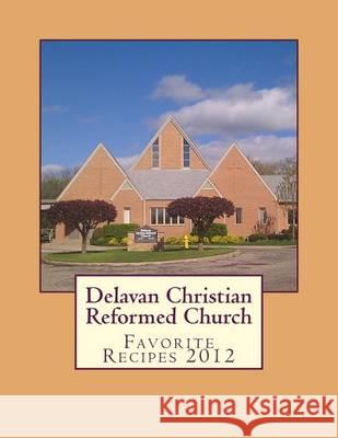 Delavan Christian Reformed Church: Favorite Recipes 2012 Sadie Gunnink 9781477671481 Createspace