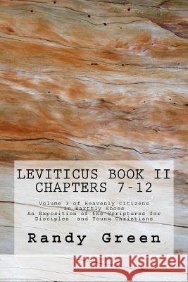Leviticus Book II: Chapters 7-12: Volume 3 of Heavenly Citizens in Earthly Shoes, An Exposition of the Scriptures for Disciples and Young Christians Randy Green 9781477672396